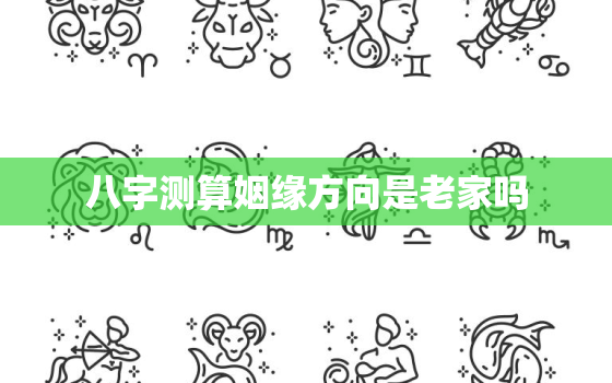 八字测算姻缘方向是老家吗，八字看姻缘方向准不准?