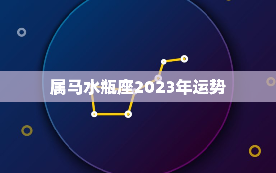 属马水瓶座2023年运势
，属马人2023运势及运程