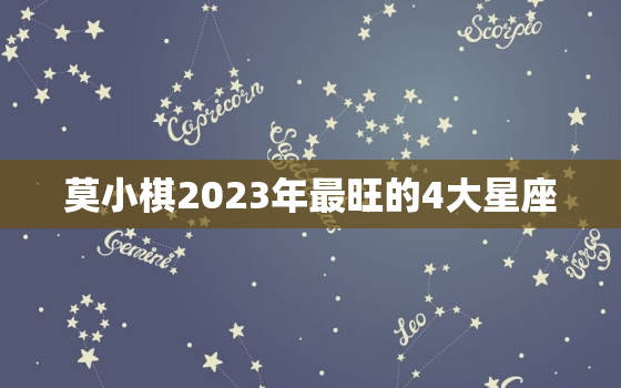 莫小棋2023年最旺的4大星座，2023年顺利的星座