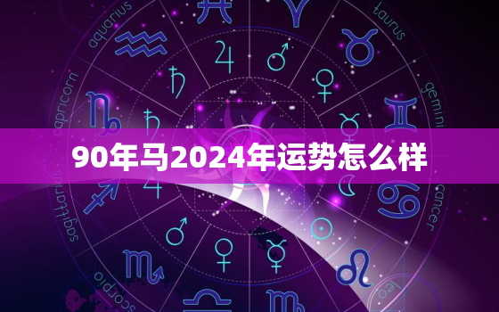 90年马2024年运势怎么样，1990年属马人2024年运势运程