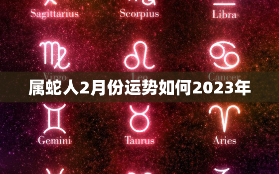 属蛇人2月份运势如何2023年，属蛇人2月份财运如何