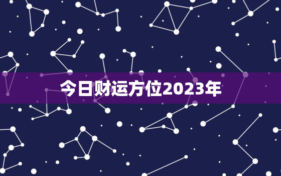 今日财运方位2023年，今日财运方位测算