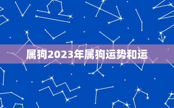 属狗2023年属狗运势和运，属狗2023年运势及运程每月运程狗