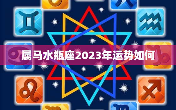 属马水瓶座2023年运势如何，属马人水瓶座2020年运势