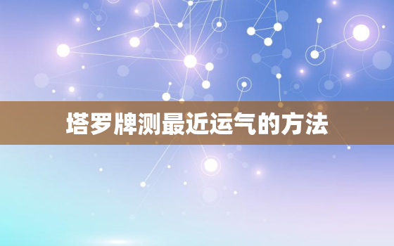 塔罗牌测最近运气的方法，塔罗牌测最近运气的方法是什么