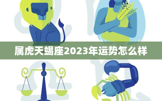 属虎天蝎座2023年运势怎么样，属虎天蝎座2023年运势怎么样呢