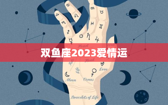 双鱼座2023爱情运，双鱼座2023年感情运势