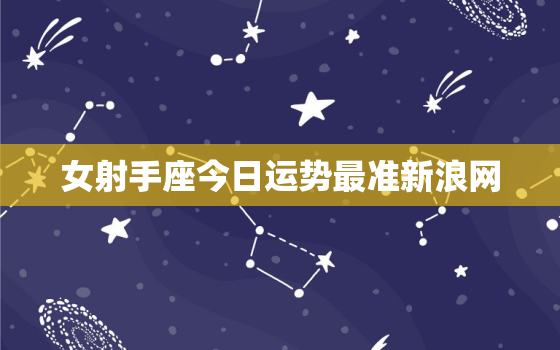 女射手座今日运势最准新浪网，女人射手座今日运程