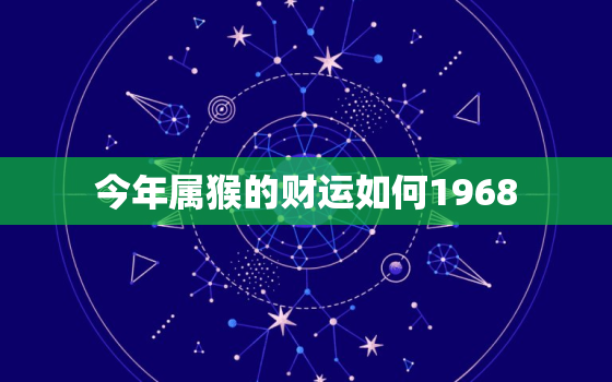 今年属猴的财运如何1968，2021属猴的运势和财运1968