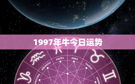 1997年牛今日运势，1997属牛今年运势