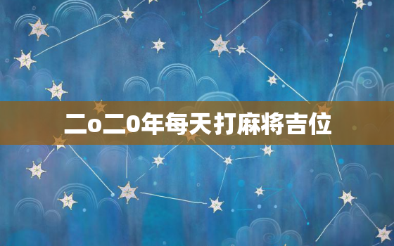 二o二0年每天打麻将吉位，二0二一年每日麻将打牌吉位