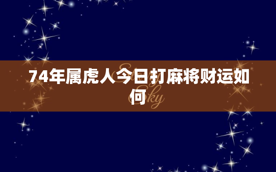 74年属虎人今日打麻将财运如何，74年属虎今日打牌财运