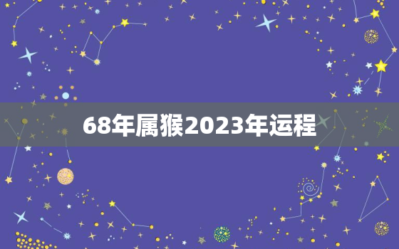 68年属猴2023年运程，1968年属猴人2023年运势男性