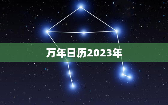 万年日历2023年，万年日历2023年黄道吉日