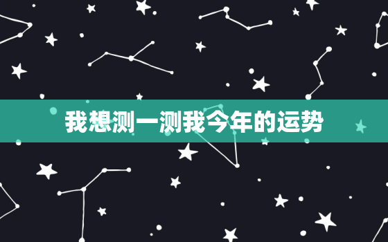 我想测一测我今年的运势，我想测一测我今年的运势