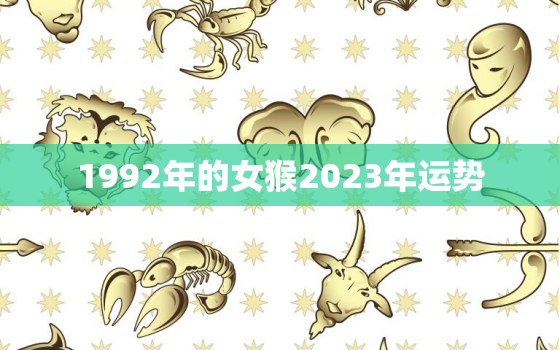 1992年的女猴2023年运势，92年属猴女2023年运势及运程