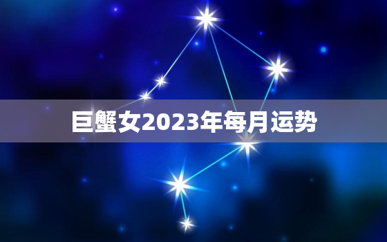 巨蟹女2023年每月运势
，巨蟹女2022