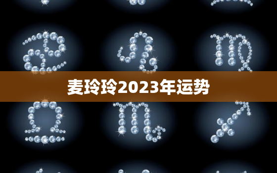 麦玲玲2023年运势，2023年生肖运势详解最新
