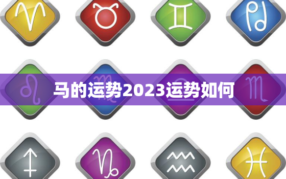 马的运势2023运势如何，生肖马2023年运势及运程