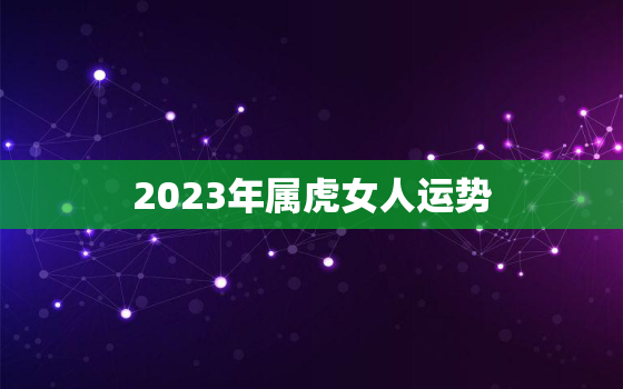 2023年属虎女人运势，19742023年属虎女人运势