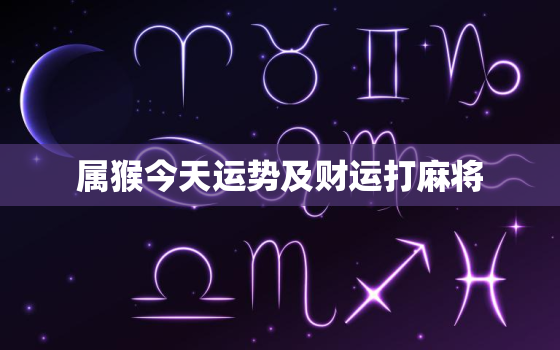 属猴今天运势及财运打麻将，属猴今天打牌财运