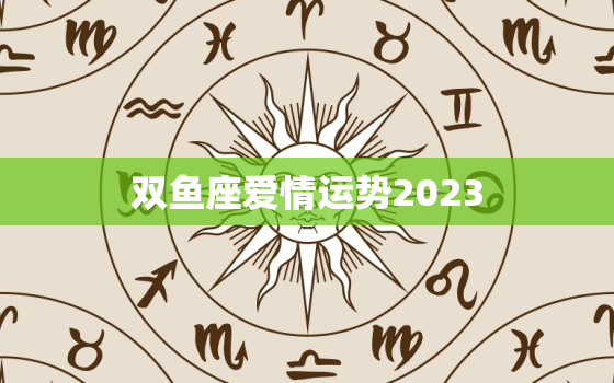 双鱼座爱情运势2023，双鱼座爱情运势2023年