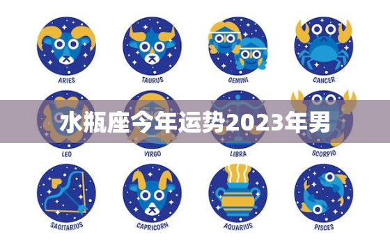 水瓶座今年运势2023年男，水瓶座今年运势2021年男