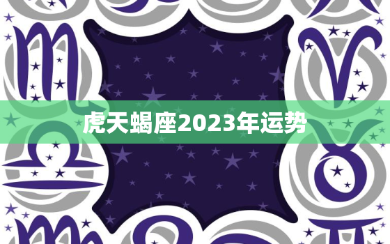 虎天蝎座2023年运势，天蝎2023年运势
