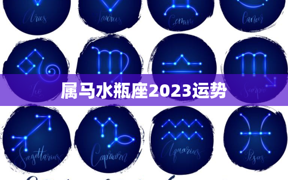 属马水瓶座2023运势，属马水瓶座2023运势如何