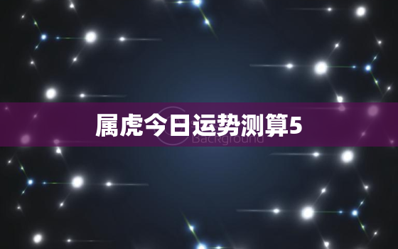 属虎今日运势测算5，属虎今日运势测算50岁