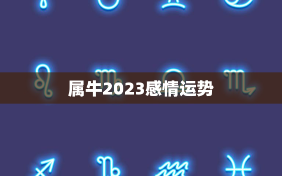 属牛2023感情运势，属牛的2023年的运势