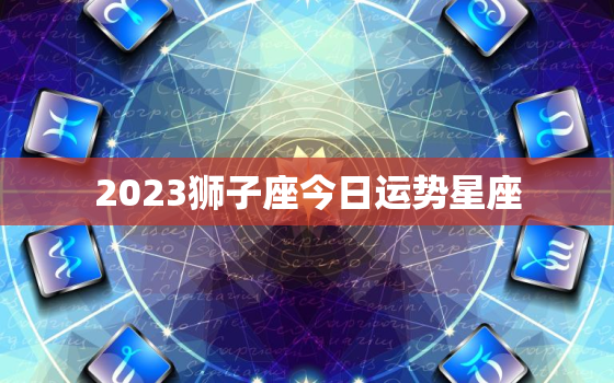 2023狮子座今日运势星座，狮子座2o21年运势