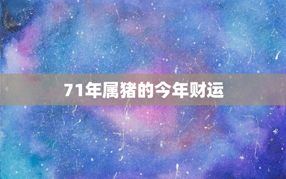 71年属猪的今年财运，71年属猪的今年财运如何呢