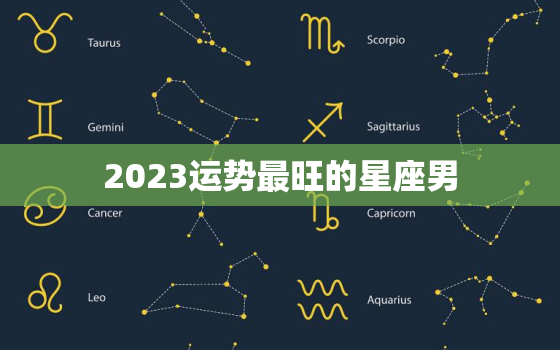 2023运势最旺的星座男，2023运势好到爆的星座