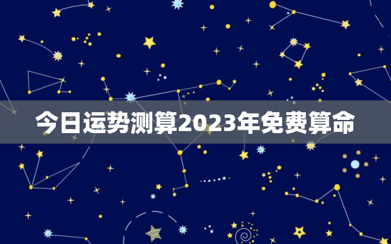 今日运势测算2023年免费算命，今日运程测算2021