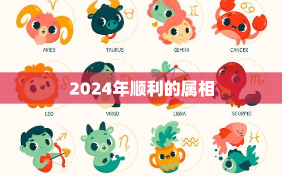 2024年顺利的属相，2024年的属相是啥?