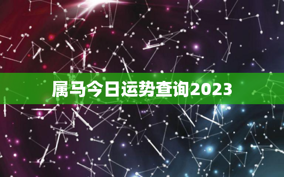 属马今日运势查询2023，属马今日运势查询十二星座网