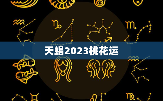 天蝎2023桃花运，天蝎2021桃花运