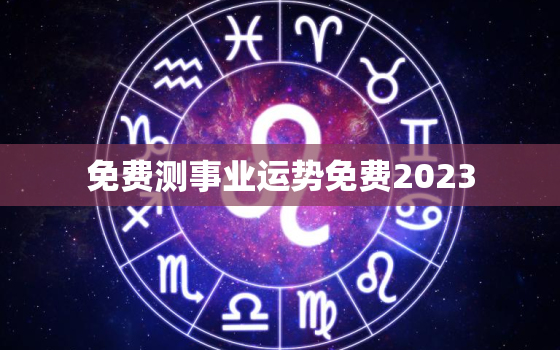 免费测事业运势免费2023，免费测试事业运程 2021