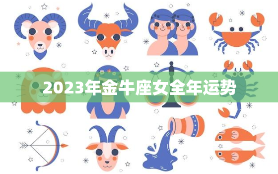 2023年金牛座女全年运势，2023年金牛座牢狱之灾