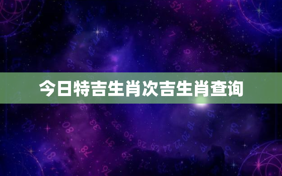 今日特吉生肖次吉生肖查询，今日特吉生肖小运播报