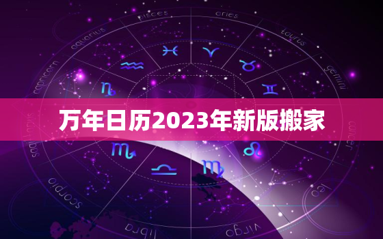 万年日历2023年新版搬家，万年历2023年黄道吉日搬家