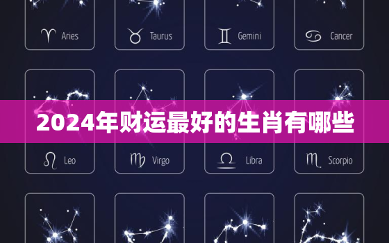 2024年财运最好的生肖有哪些，2024年财运最好的
生肖