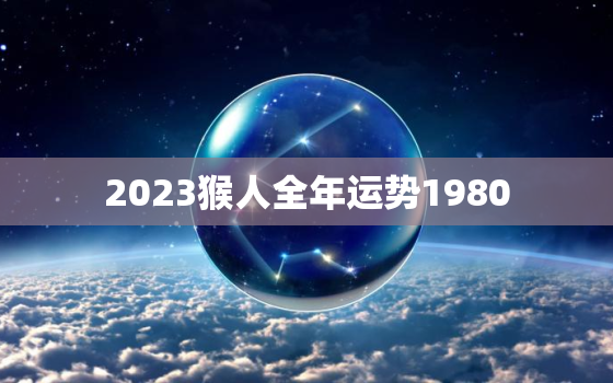 2023猴人全年运势1980，80年属猴42岁有个劫