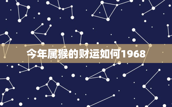 今年属猴的财运如何1968，六八属猴的今年的财运