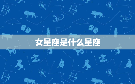 女星座是什么星座，女星座是什么星座的克星