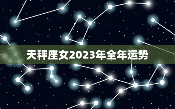 天秤座女2023年全年运势，天秤座2023年全年运势详解