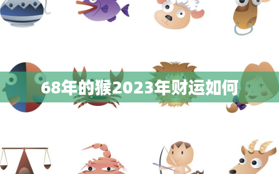 68年的猴2023年财运如何，68年猴2023年运势如何