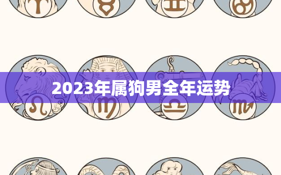 2023年属狗男全年运势，1982年2023年属狗男全年运势