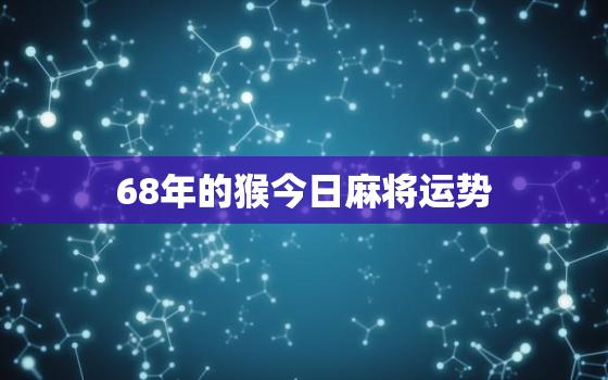 68年的猴今日麻将运势，68年属猴人今日运程